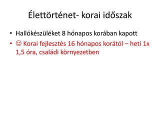 Élettörténet- korai időszak
• Hallókészüléket 8 hónapos korában kapott
•  Korai fejlesztés 16 hónapos korától – heti 1x
1,5 óra, családi környezetben
 