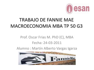 TRABAJO DE FANNIE MAEMACROECONOMIA MBA TP 50 G3 Prof. Oscar Frias M. PhD (C), MBA Fecha: 24-03-2011 Alumno : Martín Alberto Vargas Igarza 
