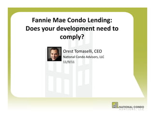 Fannie	
  Mae	
  Condo	
  Lending:	
  
Does	
  your	
  development	
  need	
  to	
  
                 comply?	
  
                 Orest	
  Tomaselli,	
  CEO	
  	
  
                 Na1onal	
  Condo	
  Advisors,	
  LLC	
  
                 11/9/11	
  
 