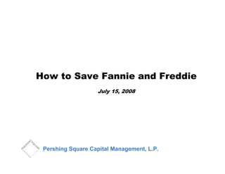 How to Save Fannie and Freddie
July 15, 2008
Pershing Square Capital Management, L.P.
 