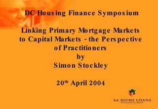DC Housing Finance Symposium Linking Primary Mortgage Markets to Capital Markets - the Perspective of Practitioners by Simon Stockley 20 th  April 2004 