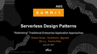 © 2015, Amazon Web Services, Inc. or its Affiliates. All rights reserved.
Robert Groat , Smartronix @groatr
Bin Lu , Fannie Mae
June 14th, 2017
Serverless Design Patterns
“Rethinking" Traditional Enterprise Application Approaches
 