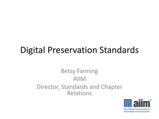 Digital Preservation Standards

              Betsy Fanning
                  AIIM
    Director, Standards and Chapter
                Relations
 