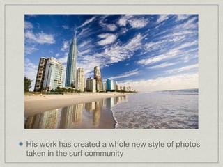 His work has created a whole new style of photos taken in the surf community 