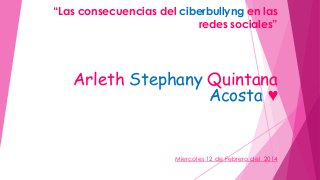 “Las consecuencias del ciberbullyng en las
redes sociales”

Arleth Stephany Quintana
Acosta ♥

Miercoles 12 de Febrero del 2014

 