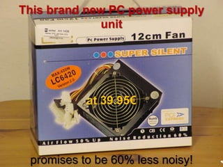 This brand new PC power supply
              unit




           at 39.95€




 promises to be 60% less noisy!   4
 