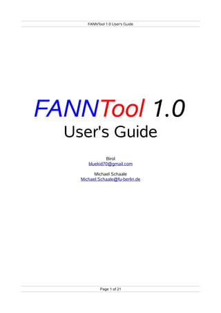 FANNTool 1.0 User's Guide
FANNTool 1.0
User's Guide
Birol
bluekid70@gmail.com
Michael Schaale
Michael.Schaale@fu-berlin.de
Page 1 of 21
 