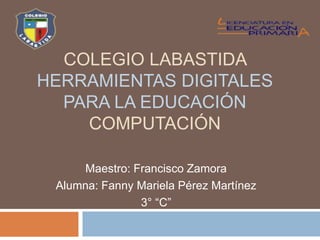 COLEGIO LABASTIDA
HERRAMIENTAS DIGITALES
PARA LA EDUCACIÓN
COMPUTACIÓN
Maestro: Francisco Zamora
Alumna: Fanny Mariela Pérez Martínez
3° “C”
 