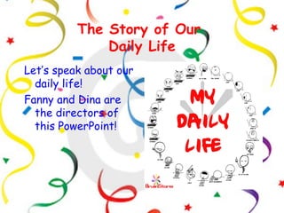 The Story of Our
              Daily Life
Let’s speak about our
  daily life!
Fanny and Dina are
  the directors of
  this PowerPoint!
 