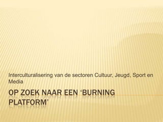 Interculturalisering van de sectoren Cultuur, Jeugd, Sport en
Media

OP ZOEK NAAR EEN ‘BURNING
PLATFORM’

 