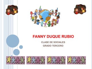 FANNY DUQUE RUBIO
   CLASE DE SOCIALES
    GRADO TERCERO
 