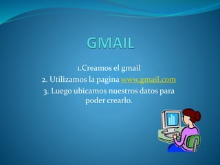 1.Creamos el gmail
2. Utilizamos la pagina www.gmail.com
3. Luego ubicamos nuestros datos para
poder crearlo.
 