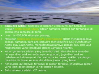 • Samudra Arktik, berlokasi di belahan utara bumi dan berada di 
wilayah Arktik Kutub Utara, adalah samudra terkecil dan t...