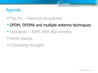AgendaThe G’s – historical perspectiveOFDM, OFDMA and multiple antenna techniquesStandards – 3GPP, IEEE 802 wirelessWhite SpacesConcluding thoughts