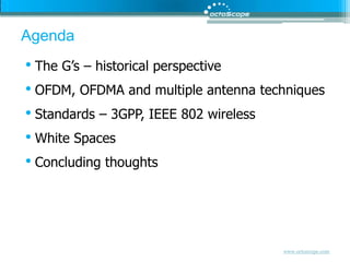 AgendaThe G’s – historical perspectiveOFDM, OFDMA and multiple antenna techniquesStandards – 3GPP, IEEE 802 wirelessWhite SpacesConcluding thoughts