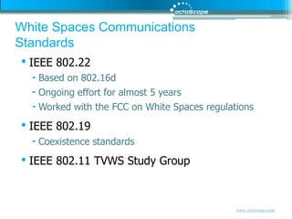 White Spaces Communications StandardsIEEE 802.22Based on 802.16dOngoing effort for almost 5 yearsWorked with the FCC on White Spaces regulationsIEEE 802.19Coexistence standardsIEEE 802.11 TVWS Study Group