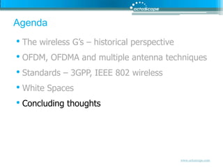 AgendaThe wireless G’s – historical perspectiveOFDM, OFDMA and multiple antenna techniquesStandards – 3GPP, IEEE 802 wirelessWhite SpacesConcluding thoughts