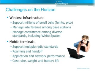 Challenges on the HorizonWireless infrastructure Support millions of small cells (femto, pico)Manage interference among base stationsManage coexistence among diverse standards, including White SpacesMobile terminalsSupport multiple radio standardsRoaming and handoff Application and network performanceCost, size, weight and battery life