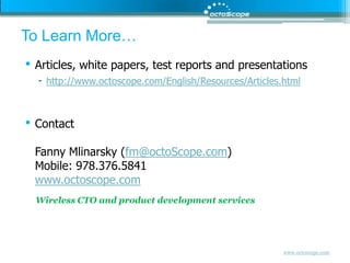 To Learn More…Articles, white papers, test reports and presentationshttp://www.octoscope.com/English/Resources/Articles.htmlContact Fanny Mlinarsky (fm@octoScope.com)Mobile: 978.376.5841www.octoscope.comWireless CTO and product development services