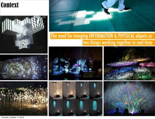 Context



                             The need for merging INFORMATION & PHYSICAL objects as
                                              two things working together in real time




Thursday, October 14, 2010
 