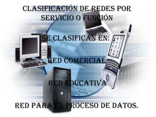 Clasificación de redes por
     servicio o función

      se clasifican en:

       red comercial

       red educativa

red para el proceso de datos.
 