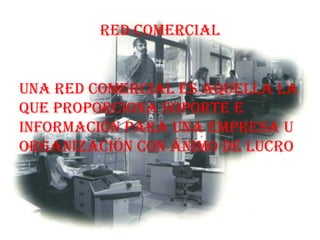 Red comercial


Una red comercial es aquella la
que proporciona soporte e
información para una empresa u
organización con ánimo de lucro
 