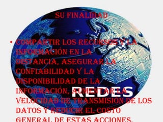Su finalidad


• compartir los recursos y la
  información en la
  distancia, asegurar la
  confiabilidad y la
  disponibilidad de la
  información, aumentar la
  velocidad de transmisión de los
  datos y reducir el costo
 