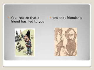 You  realize that a friend has lied to you endthatfriendship