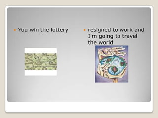 You win the lottery resigned to work and I'm going to travel the world