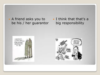 A friend asks you to be his / her guarantorI think that that's a big responsibility