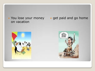 You lose your money on vacation get paid and go home