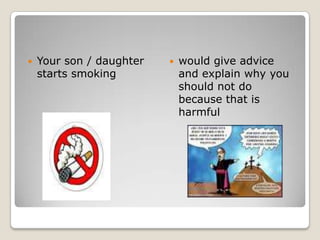 Your son / daughter starts smokingwould give advice and explain why you should not do because that is harmful
