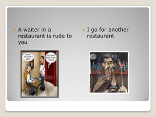 A waiter in a restaurant is rude to you I go for another restaurant