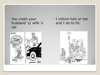 You crash your husband´s/ wife´s carI inform him or her and I do to fix