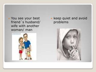 You see your best friend´s husband/ wife with another woman/ mankeep quiet and avoid problems