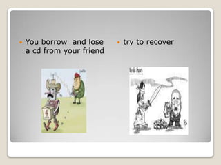 You borrow  and lose a cd from your friendtry torecover