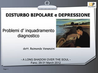 DISTURBO BIPOLARE e DEPRESSIONE


Problemi d’ inquadramento
       diagnostico

            dott. Raimondo Venanzini



           - A LONG SHADOW OVER THE SOUL -
                  Fano, 29-31 March 2012

Page  1
 