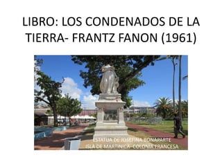 LIBRO: LOS CONDENADOS DE LA
TIERRA- FRANTZ FANON (1961)
ESTATUA DE JOSEFINA BONAPARTE
ISLA DE MARTINICA- COLONIA FRANCESA
 