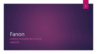 Fanon
ANEEQ HUSSAIN BCS-AI(16)
AWKUM
1
 