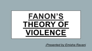 FANON’S
THEORY OF
VIOLENCE
-Presented by Emisha Ravani
 