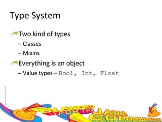 Type System Two kind of types Classes Mixins Everything is an object Value types –  Bool, Int, Float 