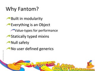 Why Fantom? Built in modularity  Everything is an Object Value-types for performance Statically typed mixins Null safety No user defined generics 