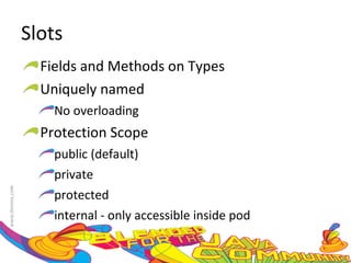 Slots Fields and Methods on Types Uniquely named No overloading Protection Scope public (default) private protected internal - only accessible inside pod 