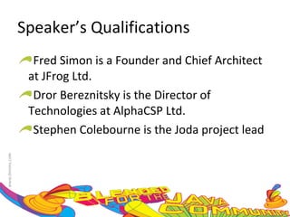 Speaker’s Qualifications Fred Simon is a  Founder and Chief Architect at JFrog Ltd. Dror Bereznitsky is the Director of Technologies at AlphaCSP Ltd. Stephen Colebourne is the Joda project lead 