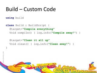 Build – Custom Code using  build class  Build : BuildScript {  @target= "Compile everything"  Void compile() { log.info( "Compile away!" ) }  @target= "Clean it all up"  Void clean() { log.info( "Clean away!" ) }  }  