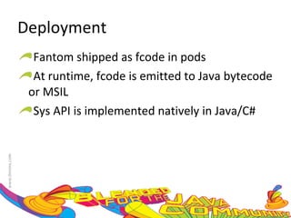 Deployment Fantom shipped as fcode in pods At runtime, fcode is emitted to Java bytecode or MSIL Sys API is implemented natively in Java/C# 