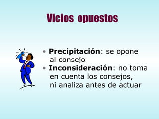 Vicios  opuestos Precipitación : se opone  al consejo Inconsideración : no toma en cuenta los consejos,  ni analiza antes de actuar 