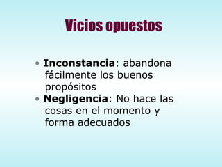 Vicios opuestos Inconstancia : abandona  fácilmente los buenos propósitos Negligencia : No hace las cosas en el momento y  forma adecuados 