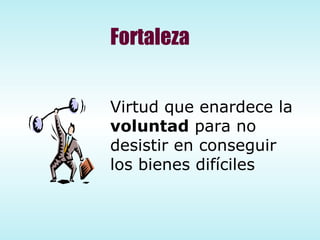 Fortaleza Virtud que enardece la  voluntad  para no desistir en conseguir los bienes difíciles 