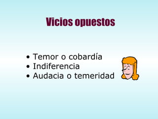 Vicios opuestos Temor o cobardía Indiferencia Audacia o temeridad 